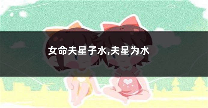 女命夫星子水,夫星为水