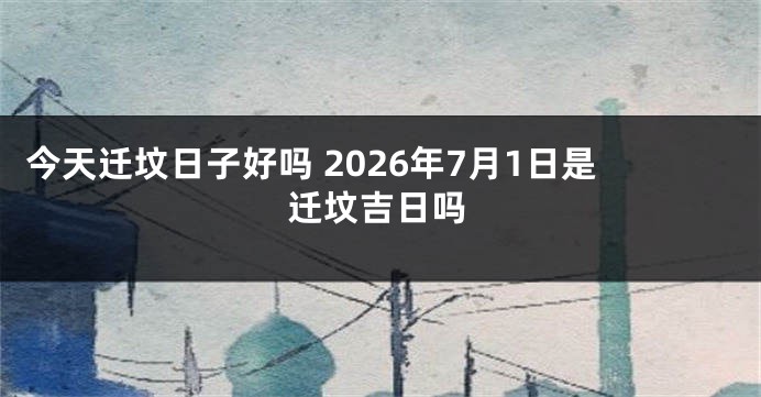 今天迁坟日子好吗 2026年7月1日是迁坟吉日吗