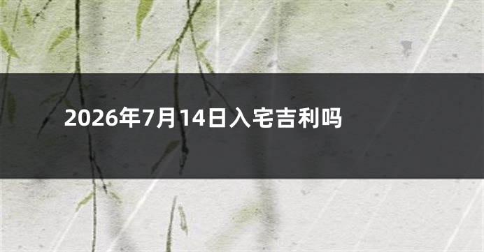 2026年7月14日入宅吉利吗
