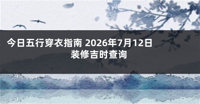 今日五行穿衣指南 2026年7月12日装修吉时查询