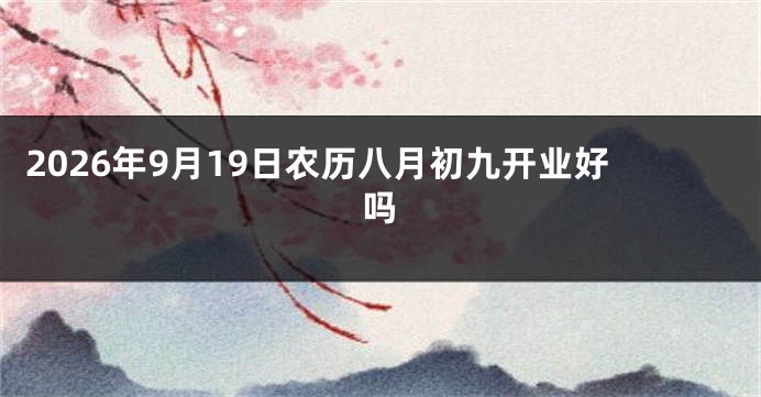 2026年9月19日农历八月初九开业好吗