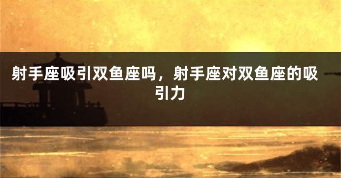 射手座吸引双鱼座吗,射手座对双鱼座的吸引力