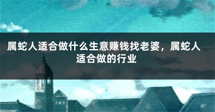 属蛇人适合做什么生意赚钱找老婆,属蛇人适合做的行业