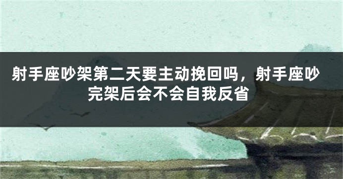 射手座吵架第二天要主动挽回吗,射手座吵完架后会不会自我反省
