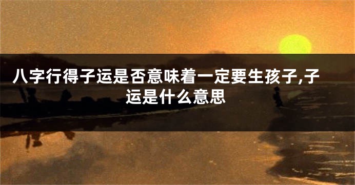 八字行得子运是否意味着一定要生孩子,子运是什么意思