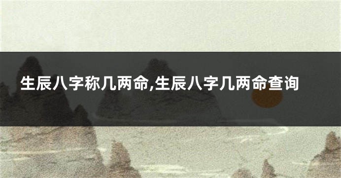生辰八字称几两命,生辰八字几两命查询
