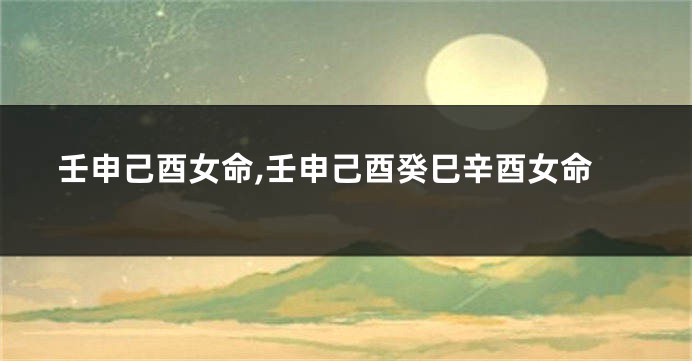壬申己酉女命,壬申己酉癸巳辛酉女命