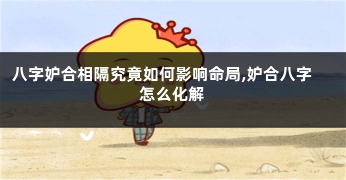 八字妒合相隔究竟如何影响命局,妒合八字怎么化解