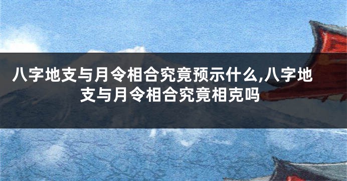 八字地支与月令相合究竟预示什么,八字地支与月令相合究竟相克吗