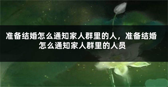 准备结婚怎么通知家人群里的人，准备结婚怎么通知家人群里的人员