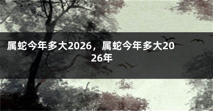 属蛇今年多大2026,属蛇今年多大2026年