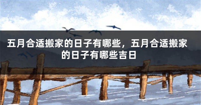五月合适搬家的日子有哪些,五月合适搬家的日子有哪些吉日