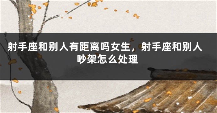 射手座和别人有距离吗女生,射手座和别人吵架怎么处理