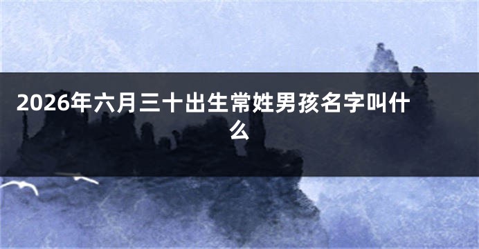 2026年六月三十出生常姓男孩名字叫什么