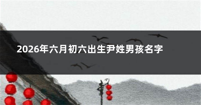 2026年六月初六出生尹姓男孩名字