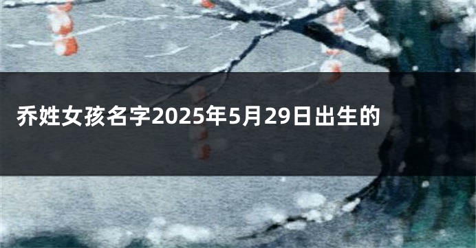 乔姓女孩名字2025年5月29日出生的