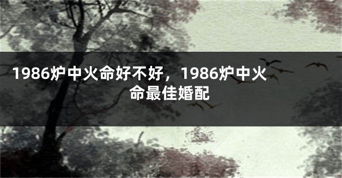 1986炉中火命好不好，1986炉中火命最佳婚配