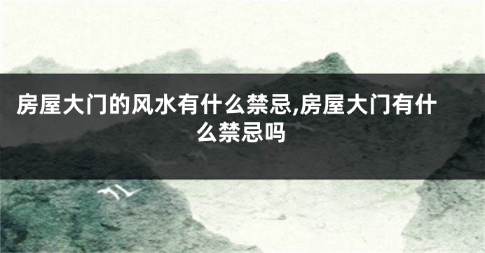 房屋大门的风水有什么禁忌,房屋大门有什么禁忌吗