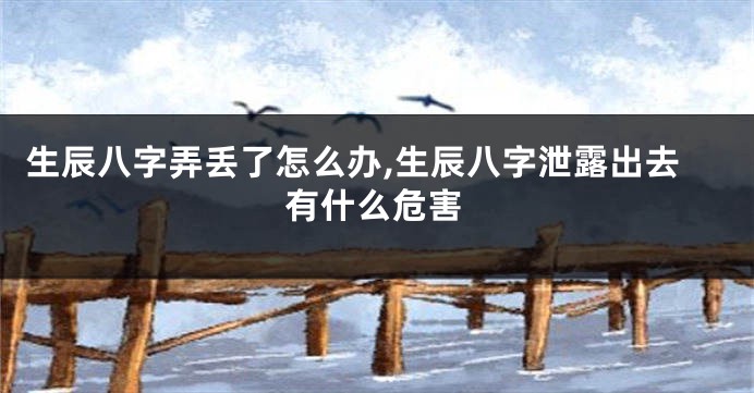 生辰八字弄丢了怎么办,生辰八字泄露出去有什么危害