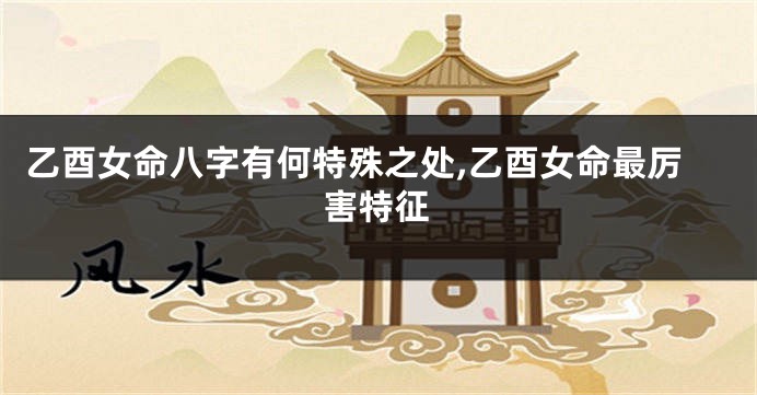 乙酉女命八字有何特殊之处,乙酉女命最厉害特征