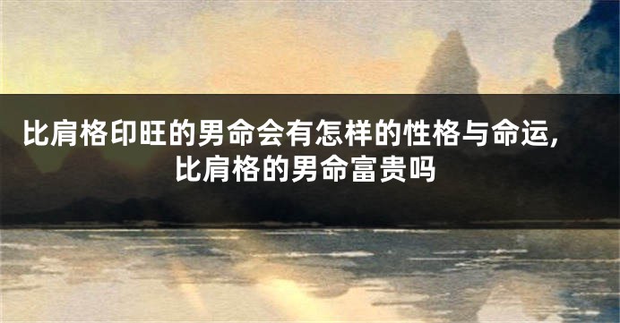 比肩格印旺的男命会有怎样的性格与命运,比肩格的男命富贵吗
