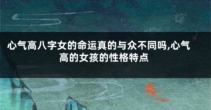 心气高八字女的命运真的与众不同吗,心气高的女孩的性格特点