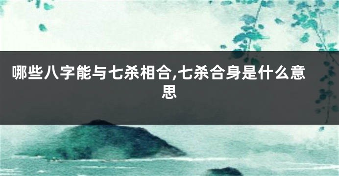 哪些八字能与七杀相合,七杀合身是什么意思