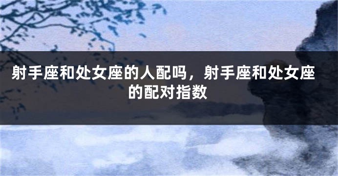 射手座和处女座的人配吗,射手座和处女座的配对指数