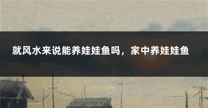 就风水来说能养娃娃鱼吗，家中养娃娃鱼