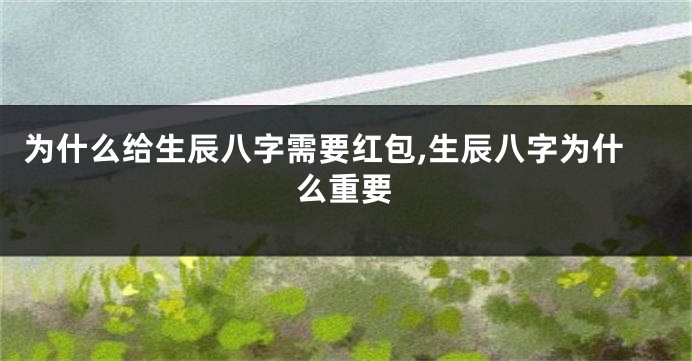 为什么给生辰八字需要红包,生辰八字为什么重要