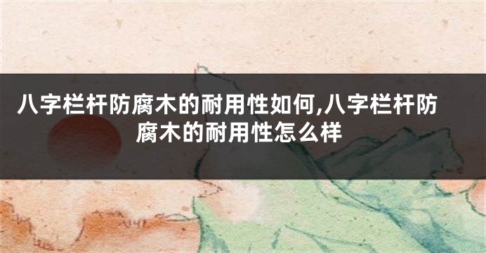 八字栏杆防腐木的耐用性如何,八字栏杆防腐木的耐用性怎么样