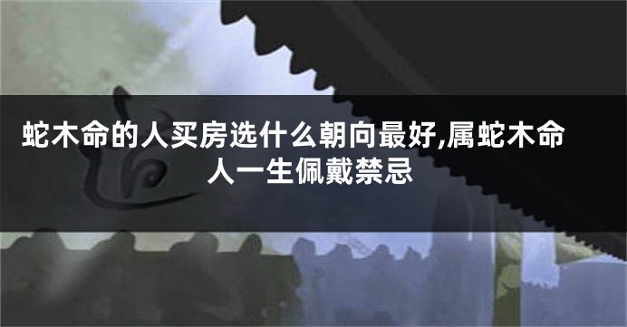 蛇木命的人买房选什么朝向最好,属蛇木命人一生佩戴禁忌