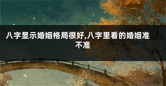 八字显示婚姻格局很好,八字里看的婚姻准不准