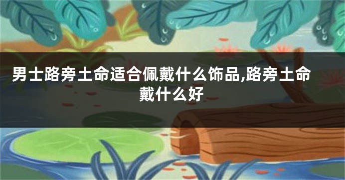 男士路旁土命适合佩戴什么饰品,路旁土命戴什么好
