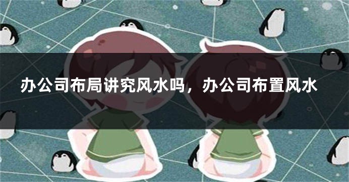 办公司布局讲究风水吗，办公司布置风水