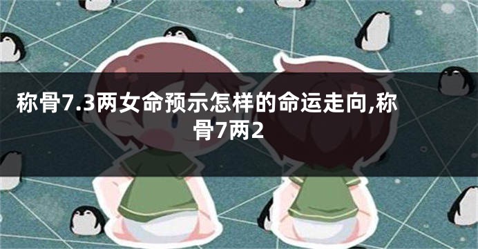 称骨7.3两女命预示怎样的命运走向,称骨7两2