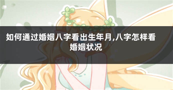 如何通过婚姻八字看出生年月,八字怎样看婚姻状况