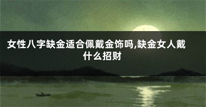 女性八字缺金适合佩戴金饰吗,缺金女人戴什么招财