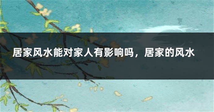 居家风水能对家人有影响吗，居家的风水