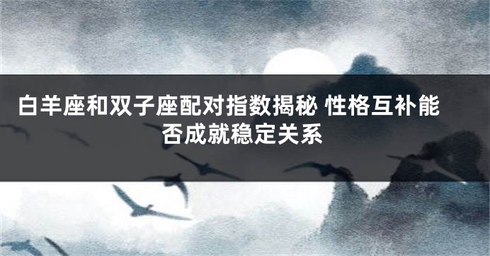 白羊座和双子座配对指数揭秘 性格互补能否成就稳定关系