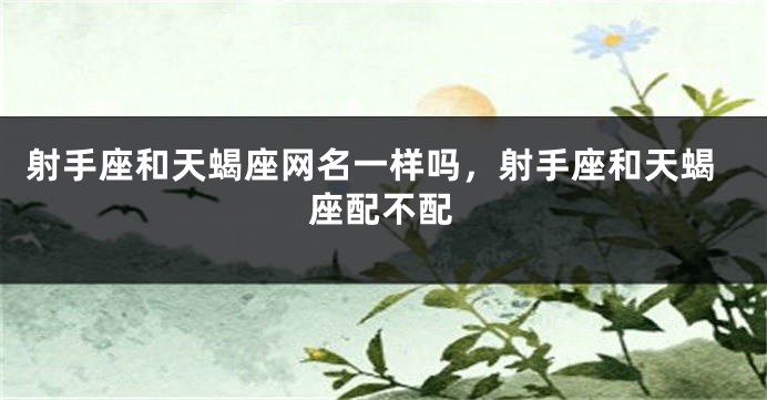 射手座和天蝎座网名一样吗，射手座和天蝎座配不配