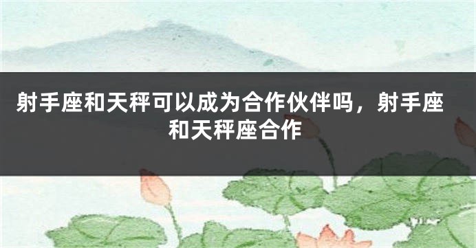 射手座和天秤可以成为合作伙伴吗，射手座和天秤座合作