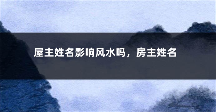 屋主姓名影响风水吗，房主姓名