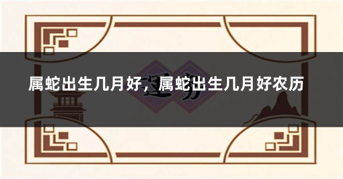 属蛇出生几月好，属蛇出生几月好农历