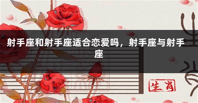射手座和射手座适合恋爱吗，射手座与射手座