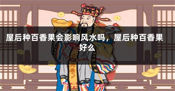 屋后种百香果会影响风水吗，屋后种百香果好么