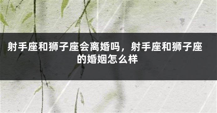 射手座和狮子座会离婚吗，射手座和狮子座的婚姻怎么样