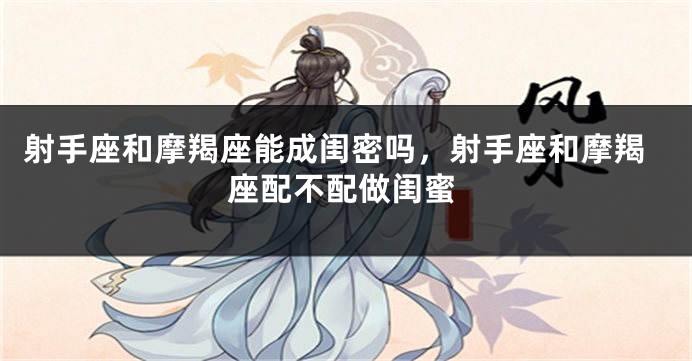 射手座和摩羯座能成闺密吗，射手座和摩羯座配不配做闺蜜