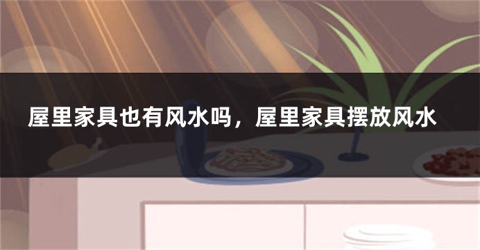 屋里家具也有风水吗,屋里家具摆放风水
