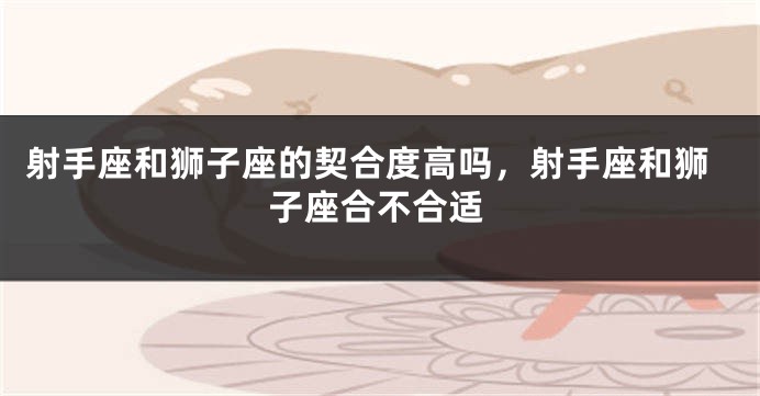 射手座和狮子座的契合度高吗，射手座和狮子座合不合适